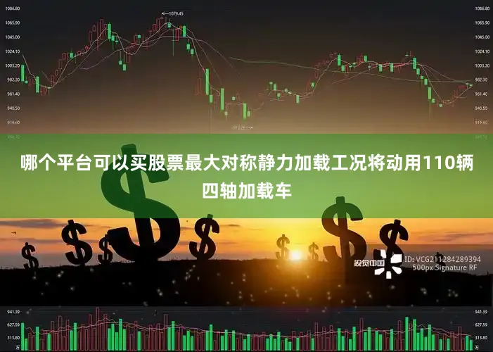 哪个平台可以买股票最大对称静力加载工况将动用110辆四轴加载车