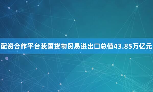 配资合作平台我国货物贸易进出口总值43.85万亿元