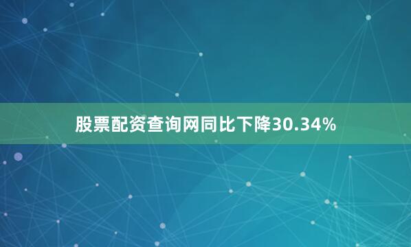 股票配资查询网同比下降30.34%
