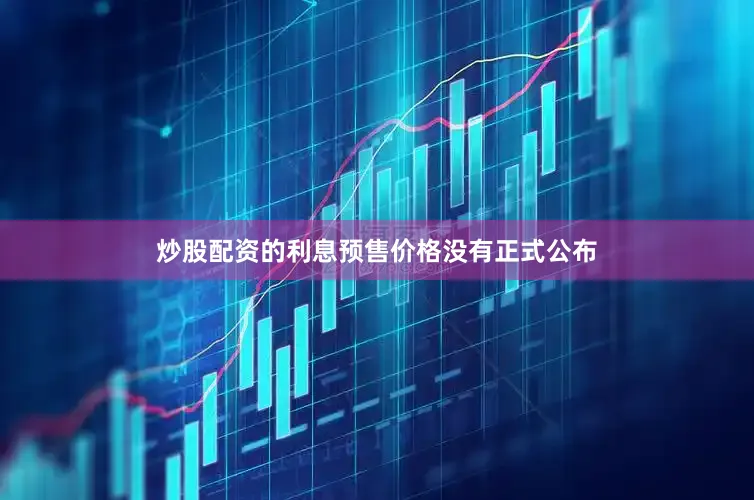 炒股配资的利息预售价格没有正式公布