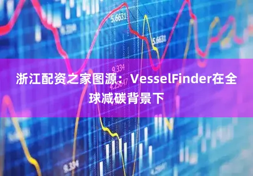 浙江配资之家图源：VesselFinder在全球减碳背景下