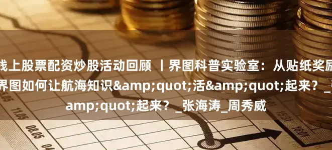 线上股票配资炒股活动回顾 丨界图科普实验室：从贴纸奖励到雷达制作：界图如何让航海知识&quot;活&quot;起来？_张海涛_周秀威