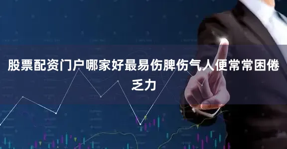 股票配资门户哪家好最易伤脾伤气人便常常困倦乏力