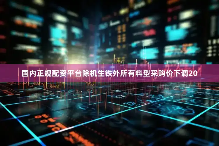 国内正规配资平台除机生铁外所有料型采购价下调20