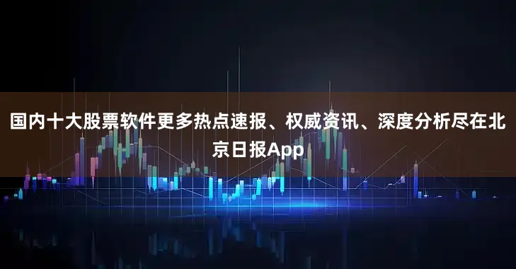 国内十大股票软件更多热点速报、权威资讯、深度分析尽在北京日报App