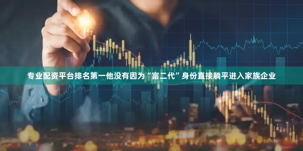 专业配资平台排名第一他没有因为“富二代”身份直接躺平进入家族企业
