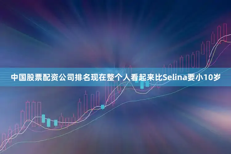 中国股票配资公司排名现在整个人看起来比Selina要小10岁