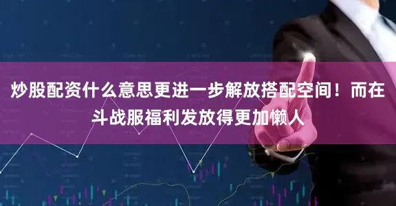 炒股配资什么意思更进一步解放搭配空间！而在斗战服福利发放得更加懒人