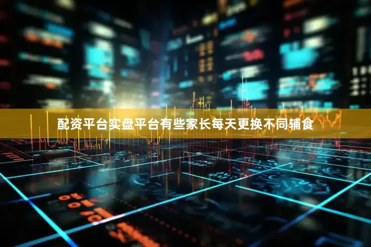 配资平台实盘平台有些家长每天更换不同辅食