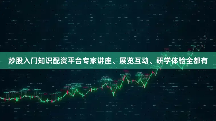 炒股入门知识配资平台专家讲座、展览互动、研学体验全都有