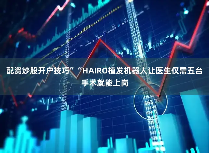配资炒股开户技巧”“HAIRO植发机器人让医生仅需五台手术就能上岗