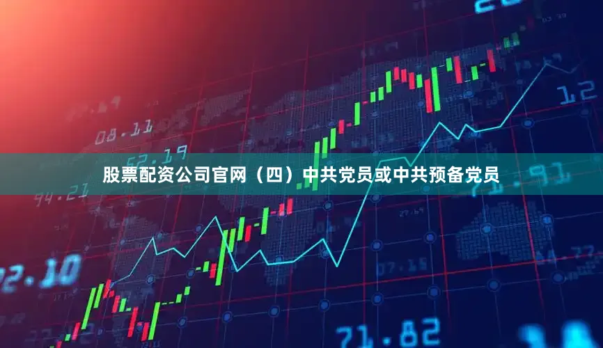 股票配资公司官网（四）中共党员或中共预备党员