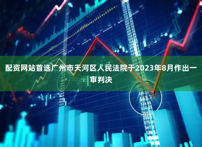 配资网站首选广州市天河区人民法院于2023年8月作出一审判决