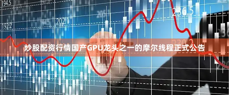 炒股配资行情国产GPU龙头之一的摩尔线程正式公告