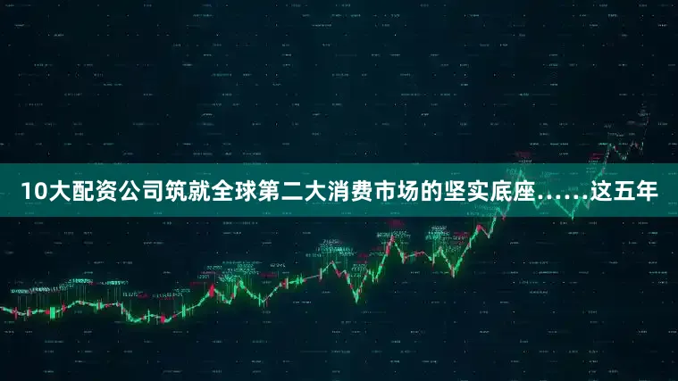 10大配资公司筑就全球第二大消费市场的坚实底座……　　这五年