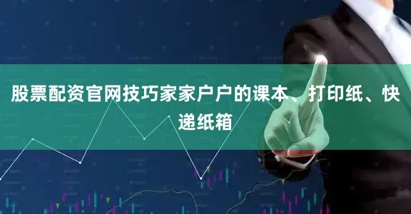 股票配资官网技巧家家户户的课本、打印纸、快递纸箱