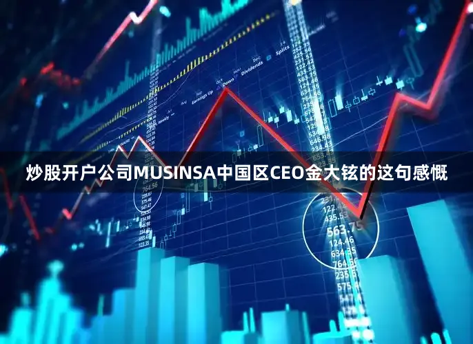 炒股开户公司MUSINSA中国区CEO金大铉的这句感慨
