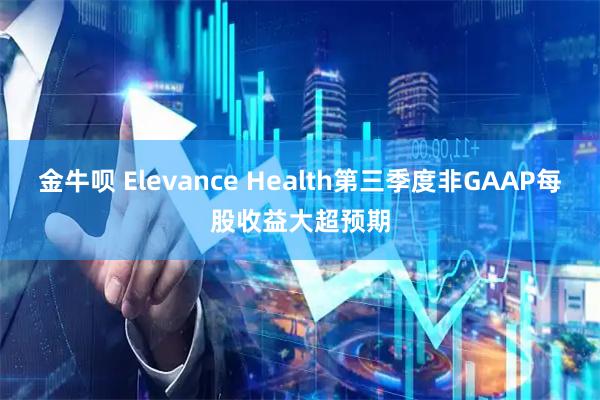 金牛呗 Elevance Health第三季度非GAAP每股收益大超预期