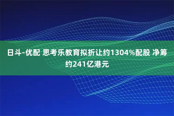 日斗-优配 思考乐教育拟折让约1304%配股 净筹约241亿港元