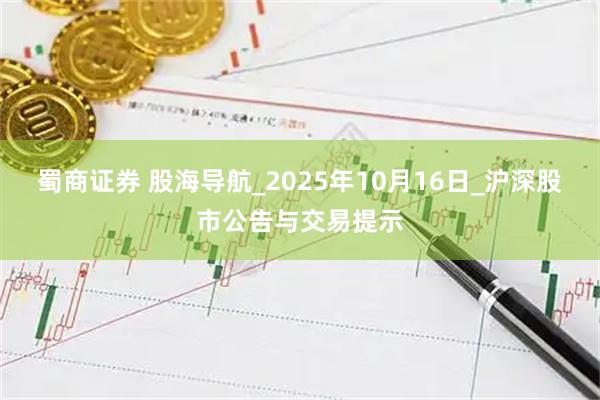 蜀商证券 股海导航_2025年10月16日_沪深股市公告与交易提示