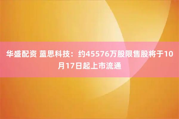 华盛配资 蓝思科技：约45576万股限售股将于10月17日起上市流通