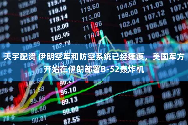 天宇配资 伊朗空军和防空系统已经瘫痪，美国军方开始在伊朗部署B-52轰炸机