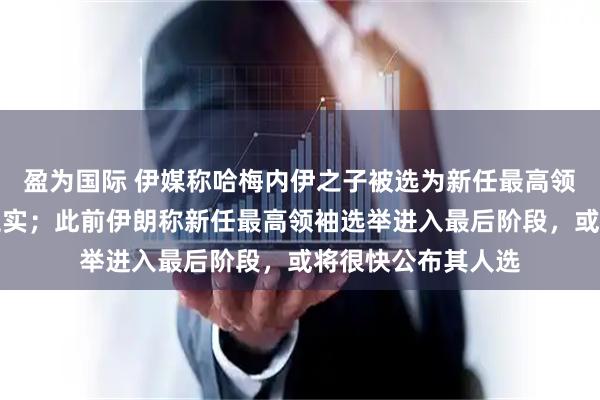 盈为国际 伊媒称哈梅内伊之子被选为新任最高领袖，但未获官方证实；此前伊朗称新任最高领袖选举进入最后阶段，或将很快公布其人选
