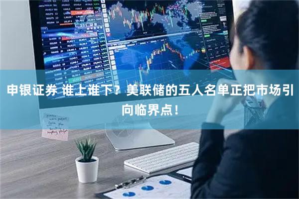 申银证券 谁上谁下？美联储的五人名单正把市场引向临界点！