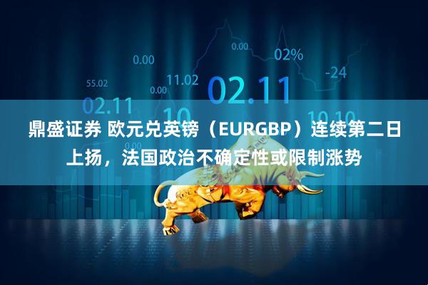 鼎盛证券 欧元兑英镑（EURGBP）连续第二日上扬，法国政治不确定性或限制涨势