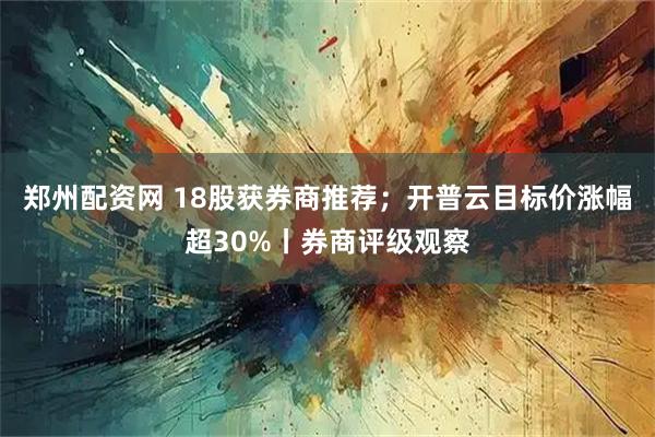郑州配资网 18股获券商推荐；开普云目标价涨幅超30%丨券商评级观察