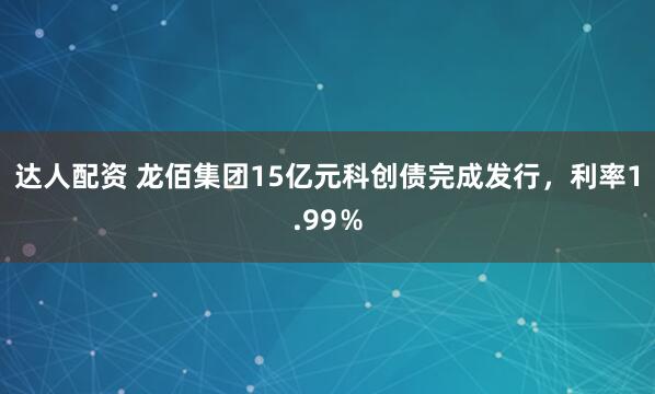 达人配资 龙佰集团15亿元科创债完成发行，利率1.99％