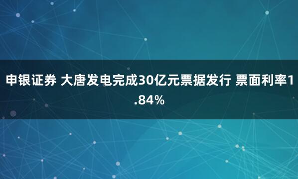 申银证券 大唐发电完成30亿元票据发行 票面利率1.84%