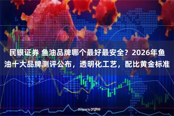民银证券 鱼油品牌哪个最好最安全？2026年鱼油十大品牌测评公布，透明化工艺，配比黄金标准