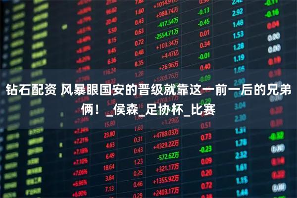 钻石配资 风暴眼国安的晋级就靠这一前一后的兄弟俩！_侯森_足协杯_比赛