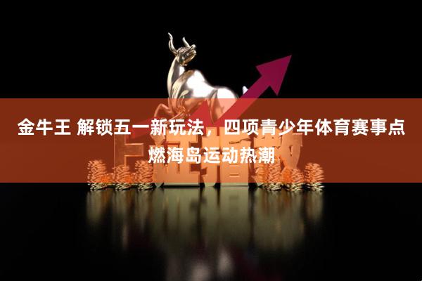 金牛王 解锁五一新玩法，四项青少年体育赛事点燃海岛运动热潮