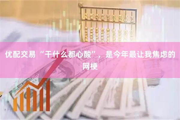 优配交易 “干什么都心酸”，是今年最让我焦虑的网梗