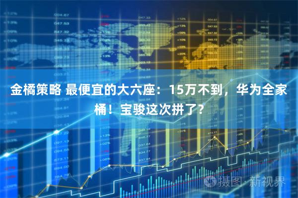 金橘策略 最便宜的大六座：15万不到，华为全家桶！宝骏这次拼了？